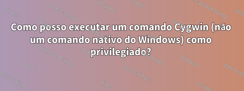 Como posso executar um comando Cygwin (não um comando nativo do Windows) como privilegiado?