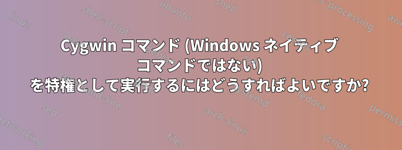 Cygwin コマンド (Windows ネイティブ コマンドではない) を特権として実行するにはどうすればよいですか?