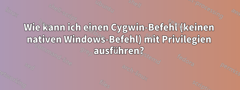 Wie kann ich einen Cygwin-Befehl (keinen nativen Windows-Befehl) mit Privilegien ausführen?