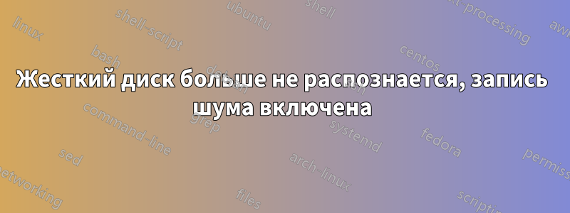 Жесткий диск больше не распознается, запись шума включена