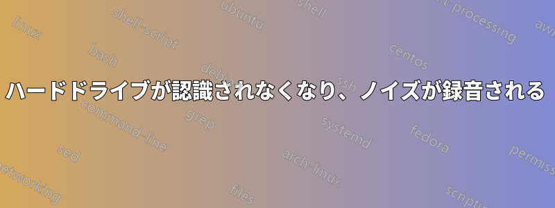 ハードドライブが認識されなくなり、ノイズが録音される