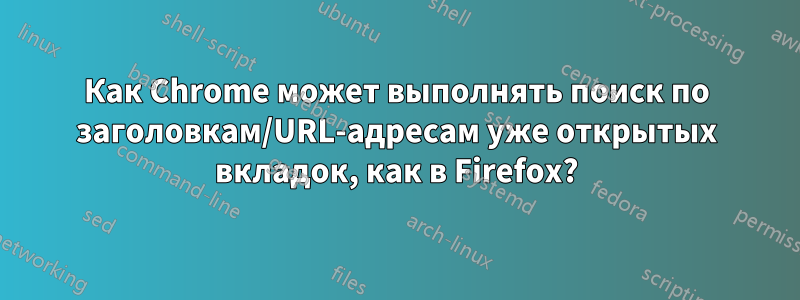 Как Chrome может выполнять поиск по заголовкам/URL-адресам уже открытых вкладок, как в Firefox?