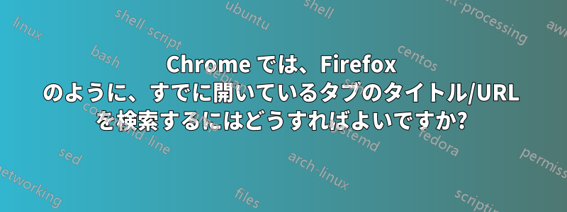 Chrome では、Firefox のように、すでに開いているタブのタイトル/URL を検索するにはどうすればよいですか?