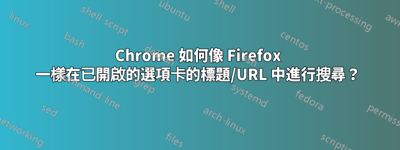 Chrome 如何像 Firefox 一樣在已開啟的選項卡的標題/URL 中進行搜尋？