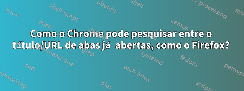 Como o Chrome pode pesquisar entre o título/URL de abas já abertas, como o Firefox?