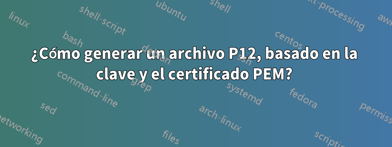 ¿Cómo generar un archivo P12, basado en la clave y el certificado PEM?