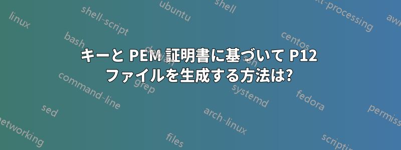 キーと PEM 証明書に基づいて P12 ファイルを生成する方法は?