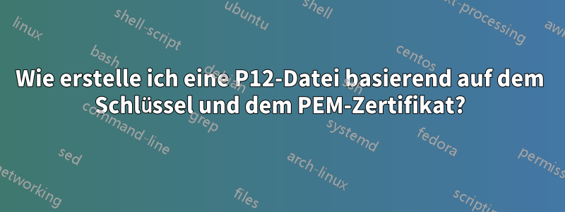 Wie erstelle ich eine P12-Datei basierend auf dem Schlüssel und dem PEM-Zertifikat?