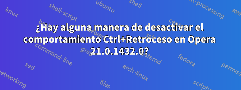 ¿Hay alguna manera de desactivar el comportamiento Ctrl+Retroceso en Opera 21.0.1432.0?