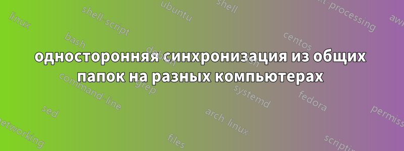 односторонняя синхронизация из общих папок на разных компьютерах