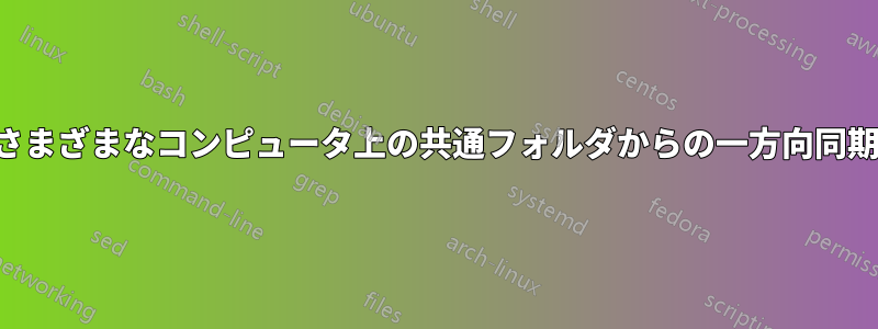 さまざまなコンピュータ上の共通フォルダからの一方向同期