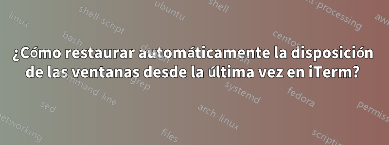 ¿Cómo restaurar automáticamente la disposición de las ventanas desde la última vez en iTerm?