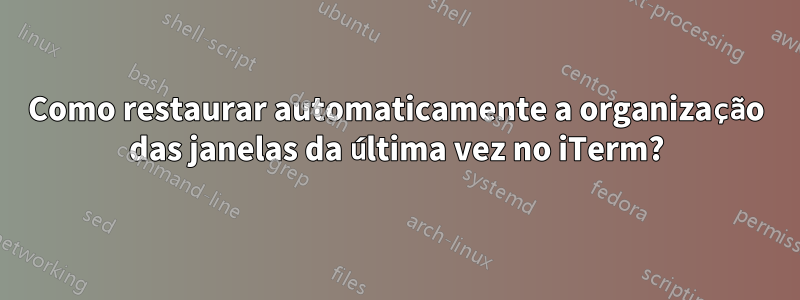 Como restaurar automaticamente a organização das janelas da última vez no iTerm?