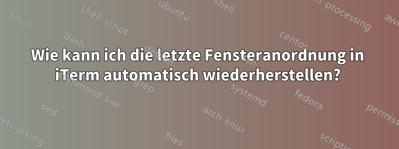 Wie kann ich die letzte Fensteranordnung in iTerm automatisch wiederherstellen?