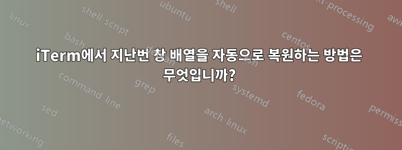 iTerm에서 지난번 창 배열을 자동으로 복원하는 방법은 무엇입니까?