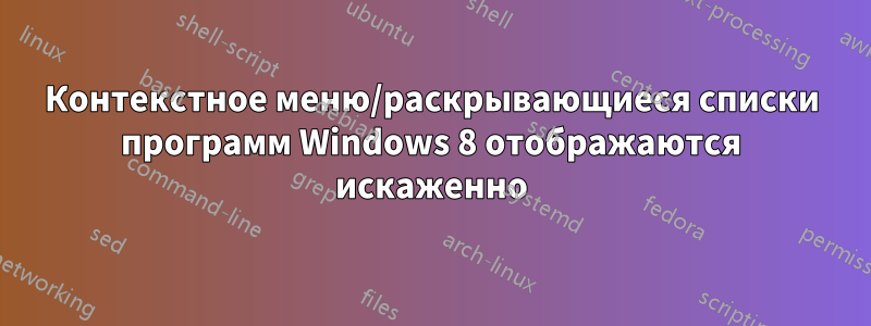 Контекстное меню/раскрывающиеся списки программ Windows 8 отображаются искаженно