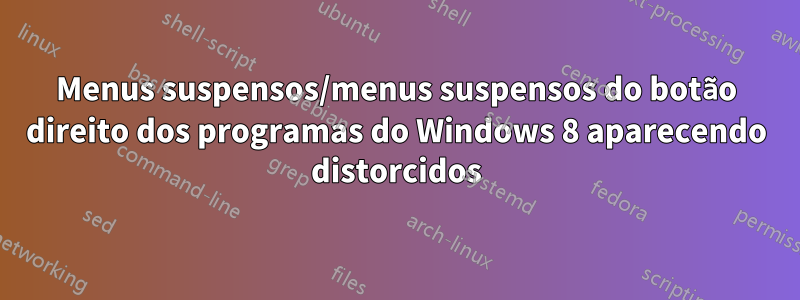 Menus suspensos/menus suspensos do botão direito dos programas do Windows 8 aparecendo distorcidos