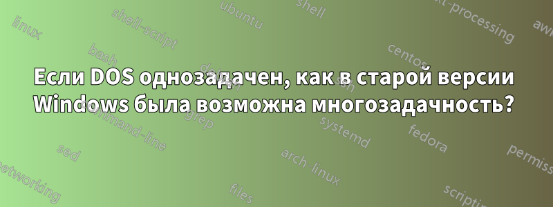 Если DOS однозадачен, как в старой версии Windows была возможна многозадачность?