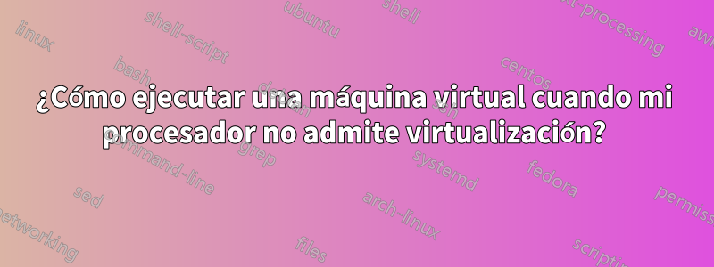 ¿Cómo ejecutar una máquina virtual cuando mi procesador no admite virtualización?