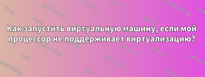 Как запустить виртуальную машину, если мой процессор не поддерживает виртуализацию?