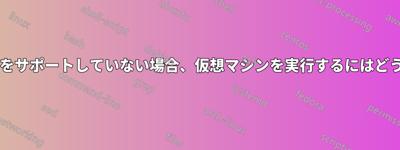 プロセッサが仮想化をサポートしていない場合、仮想マシンを実行するにはどうすればよいですか?