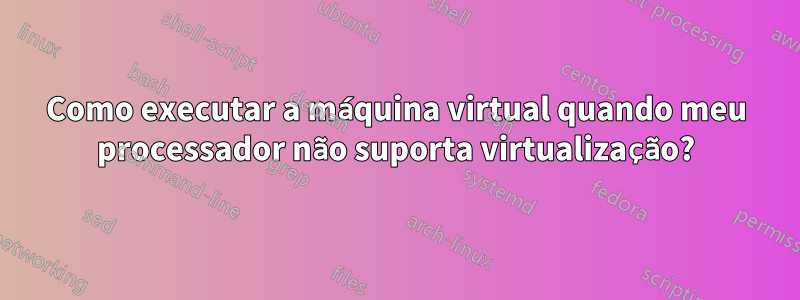 Como executar a máquina virtual quando meu processador não suporta virtualização?
