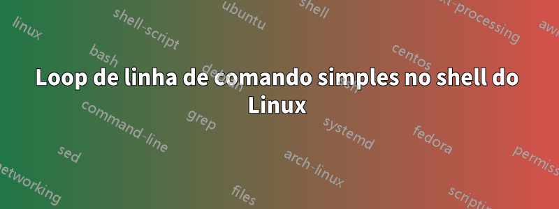 Loop de linha de comando simples no shell do Linux