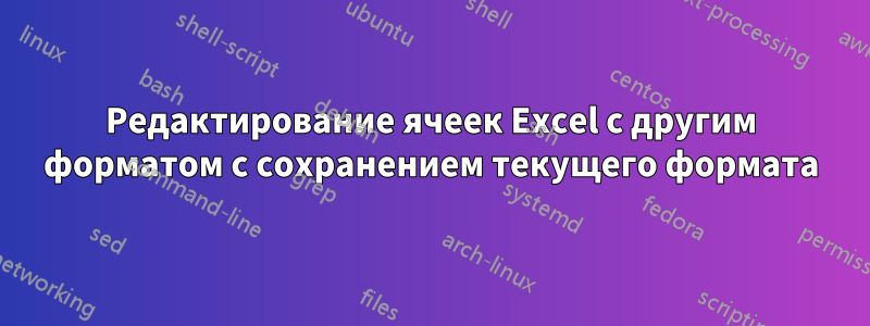 Редактирование ячеек Excel с другим форматом с сохранением текущего формата