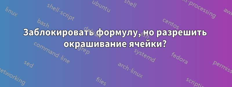 Заблокировать формулу, но разрешить окрашивание ячейки?