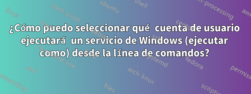 ¿Cómo puedo seleccionar qué cuenta de usuario ejecutará un servicio de Windows (ejecutar como) desde la línea de comandos?