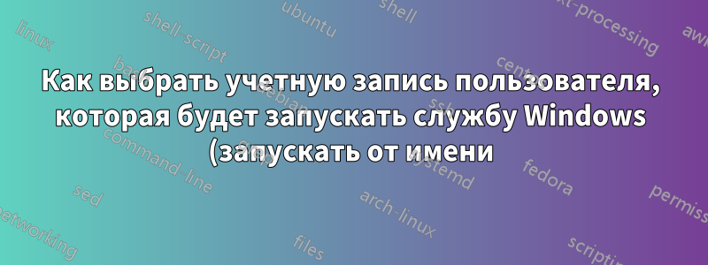 Как выбрать учетную запись пользователя, которая будет запускать службу Windows (запускать от имени) из командной строки?