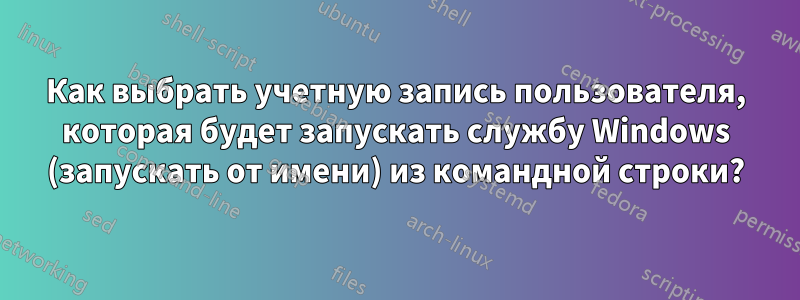 Как выбрать учетную запись пользователя, которая будет запускать службу Windows (запускать от имени) из командной строки?