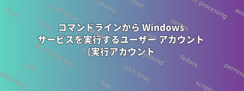 コマンドラインから Windows サービスを実行するユーザー アカウント (実行アカウント) を選択するにはどうすればよいですか?