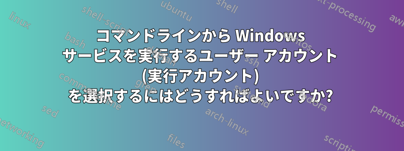 コマンドラインから Windows サービスを実行するユーザー アカウント (実行アカウント) を選択するにはどうすればよいですか?