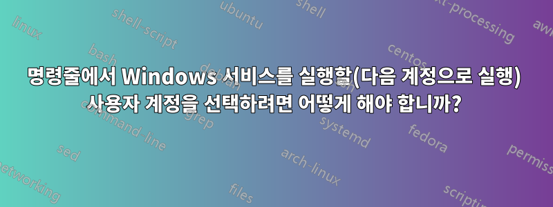 명령줄에서 Windows 서비스를 실행할(다음 계정으로 실행) 사용자 계정을 선택하려면 어떻게 해야 합니까?