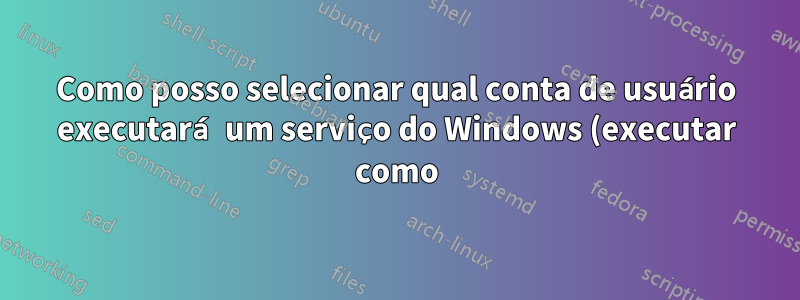 Como posso selecionar qual conta de usuário executará um serviço do Windows (executar como) na linha de comando?