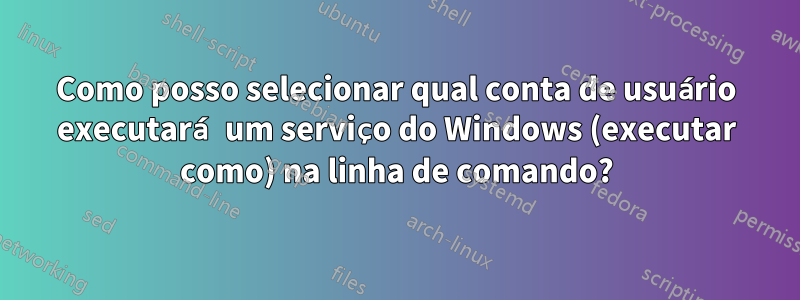 Como posso selecionar qual conta de usuário executará um serviço do Windows (executar como) na linha de comando?