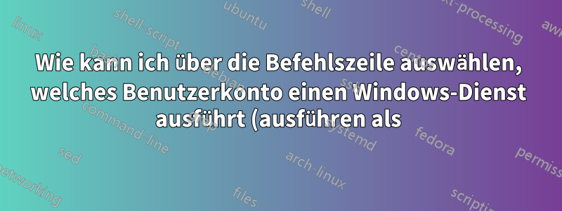 Wie kann ich über die Befehlszeile auswählen, welches Benutzerkonto einen Windows-Dienst ausführt (ausführen als)?