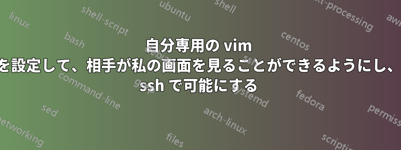 自分専用の vim アタッチを設定して、相手が私の画面を見ることができるようにし、その逆も ssh で可能にする
