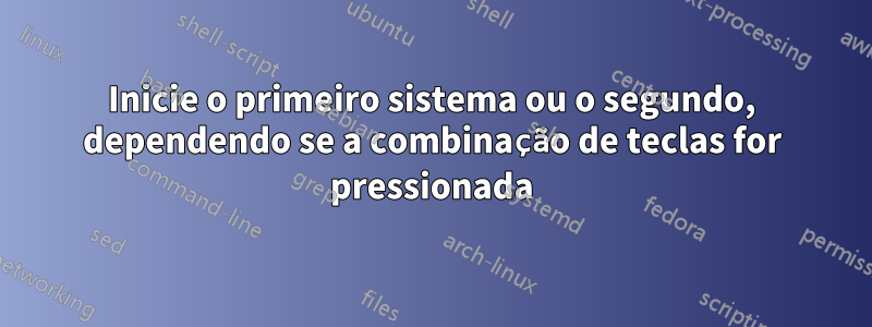 Inicie o primeiro sistema ou o segundo, dependendo se a combinação de teclas for pressionada