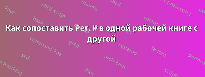 Как сопоставить Рег. № в одной рабочей книге с другой