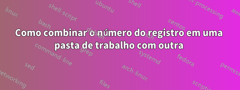 Como combinar o número do registro em uma pasta de trabalho com outra