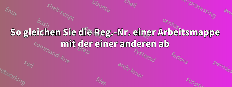 So gleichen Sie die Reg.-Nr. einer Arbeitsmappe mit der einer anderen ab