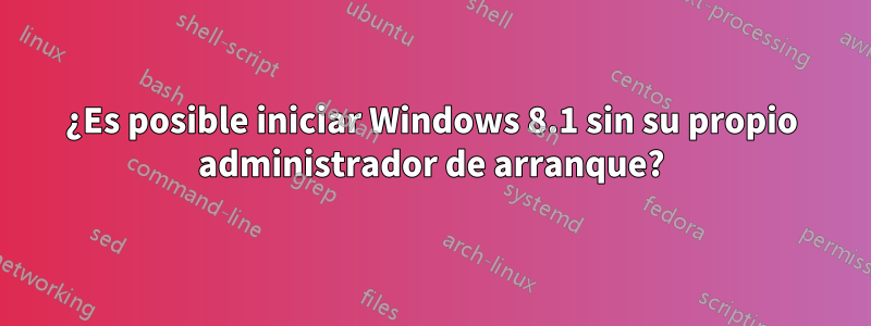¿Es posible iniciar Windows 8.1 sin su propio administrador de arranque?