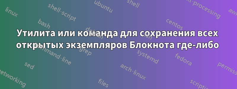 Утилита или команда для сохранения всех открытых экземпляров Блокнота где-либо