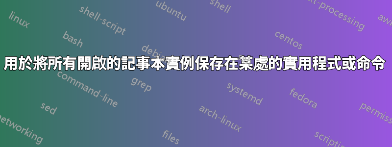 用於將所有開啟的記事本實例保存在某處的實用程式或命令