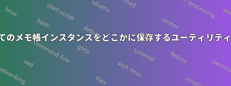 開いているすべてのメモ帳インスタンスをどこかに保存するユーティリティまたはコマンド