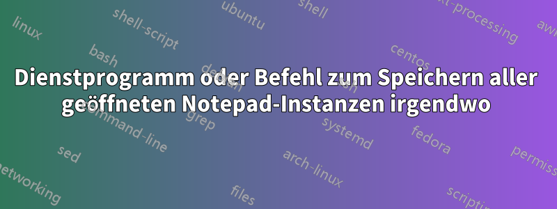 Dienstprogramm oder Befehl zum Speichern aller geöffneten Notepad-Instanzen irgendwo