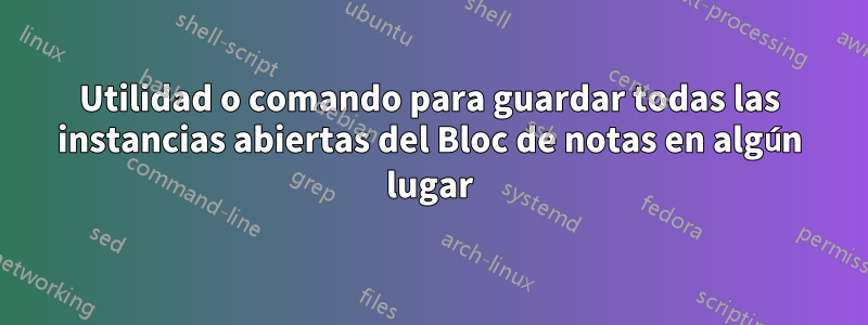 Utilidad o comando para guardar todas las instancias abiertas del Bloc de notas en algún lugar