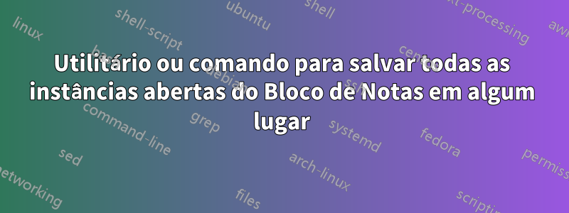 Utilitário ou comando para salvar todas as instâncias abertas do Bloco de Notas em algum lugar